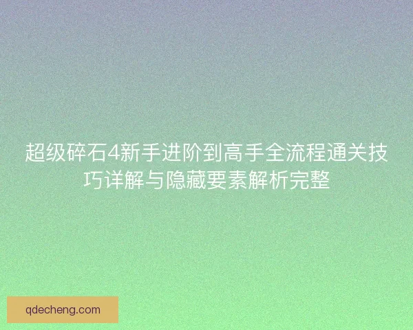 超级碎石4新手进阶到高手全流程通关技巧详解与隐藏要素解析完整