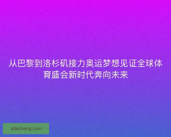 从巴黎到洛杉矶接力奥运梦想见证全球体育盛会新时代奔向未来