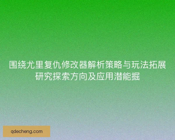 围绕尤里复仇修改器解析策略与玩法拓展研究探索方向及应用潜能掘
