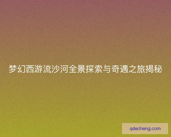 梦幻西游流沙河全景探索与奇遇之旅揭秘