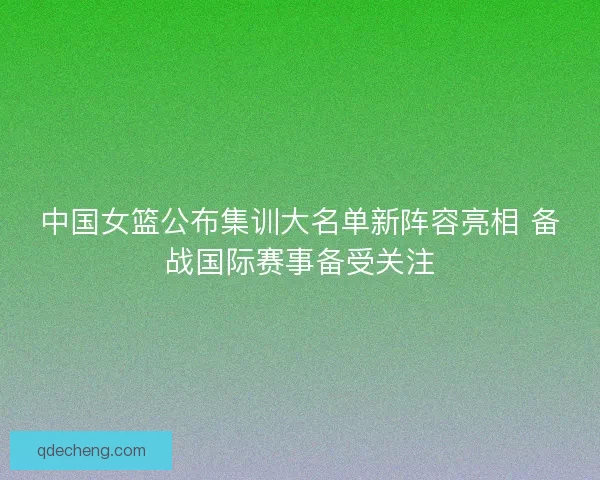 中国女篮公布集训大名单新阵容亮相 备战国际赛事备受关注