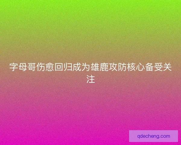 字母哥伤愈回归成为雄鹿攻防核心备受关注