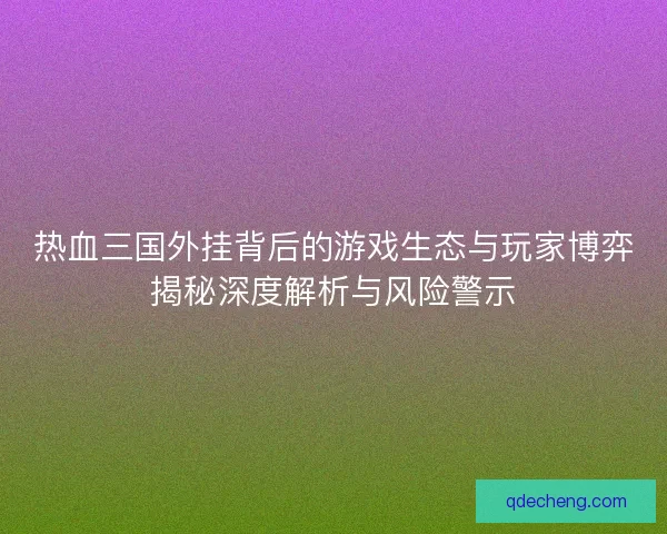 热血三国外挂背后的游戏生态与玩家博弈揭秘深度解析与风险警示