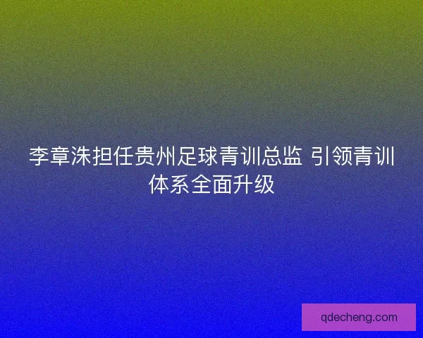 李章洙担任贵州足球青训总监 引领青训体系全面升级