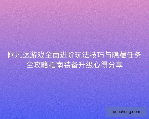 阿凡达游戏全面进阶玩法技巧与隐藏任务全攻略指南装备升级心得分享