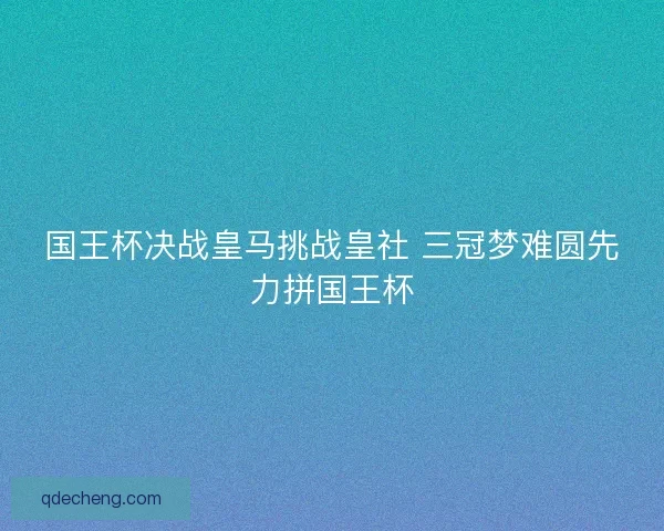 国王杯决战皇马挑战皇社 三冠梦难圆先力拼国王杯
