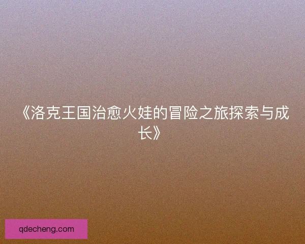 《洛克王国治愈火娃的冒险之旅探索与成长》