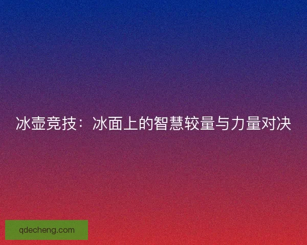 冰壶竞技：冰面上的智慧较量与力量对决