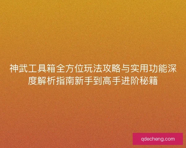 神武工具箱全方位玩法攻略与实用功能深度解析指南新手到高手进阶秘籍